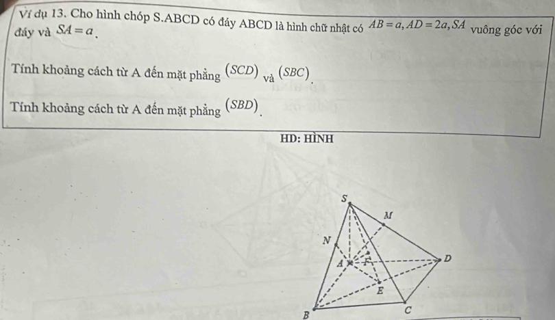 Ví dụ 13. Cho hình chóp S. ABCD có đáy ABCD là hình chữ nhật có AB=a, AD=2a, SA
đáy và SA=a. vuông góc với 
Tính khoảng cách từ A đến mặt phẳng (SCD)_va(SBC)
Tính khoảng cách từ A đến mặt phẳng (SBD) 
HD: HìNH
B