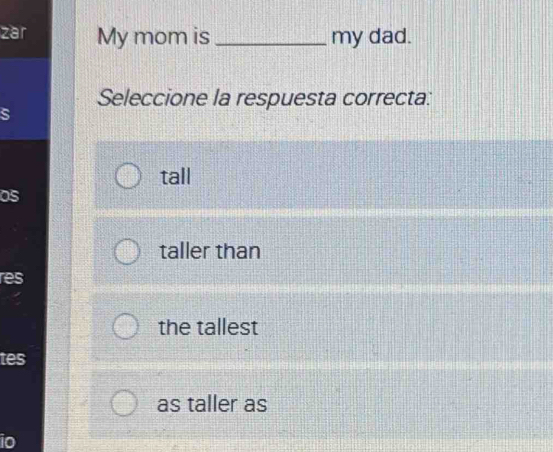 zar My mom is _my dad.
Seleccione la respuesta correcta:
tall
05
taller than
res
the tallest
tes
as taller as
io