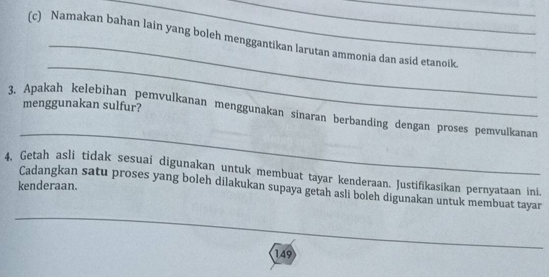 Namakan bahan lain yang boleh menggantikan larutan ammonia dan asid etanoik 
_ 
menggunakan sulfur? 
_ 
3. Apakah kelebihan pemvulkanan menggunakan sinaran berbanding dengan proses pemvulkanan 
4. Getah asli tidak sesuai digunakan untuk membuat tayar kenderaan. Justifikasikan pernyataan ini. 
kenderaan. 
_ 
Cadangkan satu proses yang boleh dilakukan supaya getah asli boleh digunakan untuk membuat tayar 
149 
_