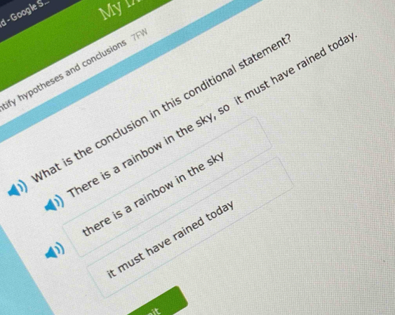 Google S... Myl 
fy hypotheses and conclusions 7F 
hat is the conclusion in this conditional stateme 
ere is a rainbow in the sky, so it must have rained too 
here is a rainbow in the sk 
: must have rained toda 
it