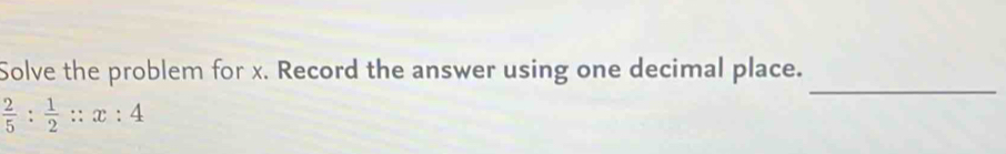 Solve the problem for x. Record the answer using one decimal place.
 2/5 : 1/2 ::x:4