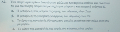 A2. Ενα σώρμα αμελητέωον διαστάσαεων μάζας η κροσκροίαι κάθετα καιελαστικά 
σε μια ακλόνητη επιφάνεια με ταχίτητα μέτρου υ και κινητική ενέρηεια Κ. 
α. Η μεταβολή του μέτρουα της οορμής του σόρματος είναι Ζμυ. 
β. Η μεταβίολήη της κινητικήηος ενέίρογοεοιαοςατουνασαοόομιατοςα είναι ΖΚ 
γ. Το έργοοτης συνολικής δόναμκης που ασκεί η επιφίνεια στο σόμα είναι ίσο 
pe prbév. 
δ. Το μέτρο της μεταβολής τηςοορμής του σόρματος είνιι μηδέν.