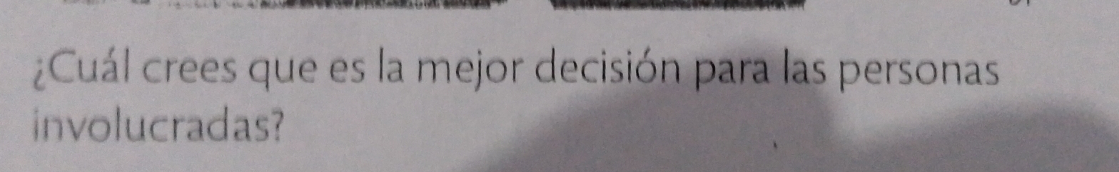 ¿Cuál crees que es la mejor decisión para las personas 
involucradas?