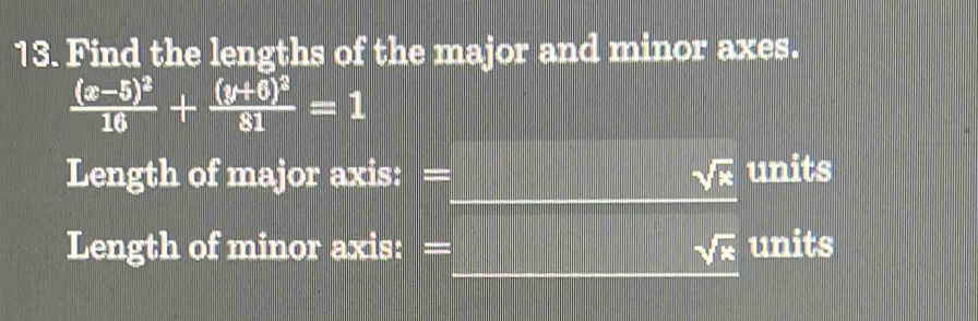 Find the lengths of the major and minor axes.
frac (x-5)^216+frac (y+6)^281=1
_ 
Length of major axis: = sqrt(x) units 
_ 
Length of minor axis: sqrt(x) units