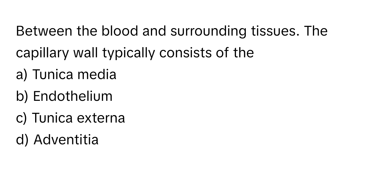 Between the blood and surrounding tissues. The capillary wall typically consists of the 

a) Tunica media
b) Endothelium
c) Tunica externa
d) Adventitia