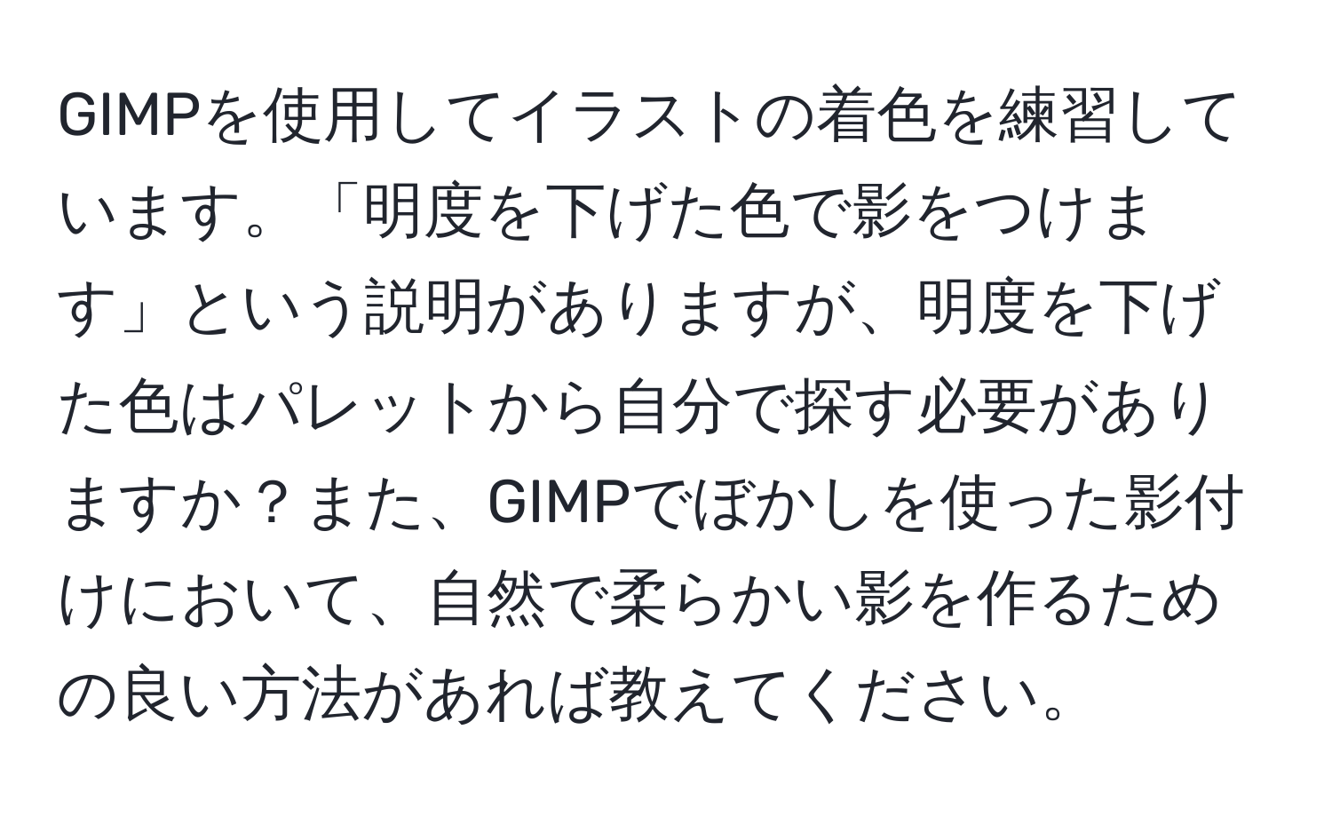 GIMPを使用してイラストの着色を練習しています。「明度を下げた色で影をつけます」という説明がありますが、明度を下げた色はパレットから自分で探す必要がありますか？また、GIMPでぼかしを使った影付けにおいて、自然で柔らかい影を作るための良い方法があれば教えてください。