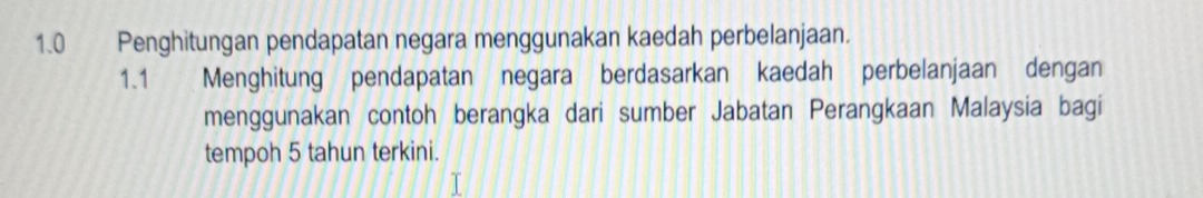 1.0 Penghitungan pendapatan negara menggunakan kaedah perbelanjaan. 
1.1 Menghitung pendapatan negara berdasarkan kaedah perbelanjaan dengan 
menggunakan contoh berangka dari sumber Jabatan Perangkaan Malaysia bagi 
tempoh 5 tahun terkini.