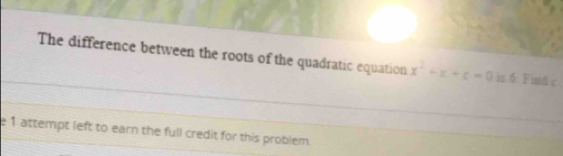 The difference between the roots of the quadratic equation x^2+x+c=0 is 6 Find c
e 1 attempt left to earn the full credit for this problem.