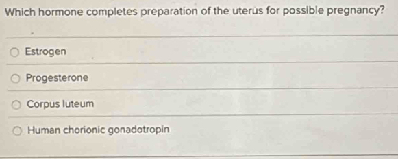 Which hormone completes preparation of the uterus for possible pregnancy?
Estrogen
Progesterone
Corpus luteum
Human chorionic gonadotropin