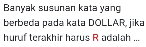 Banyak susunan kata yang 
berbeda pada kata DOLLAR, jika 
huruf terakhir harus R adalah ...