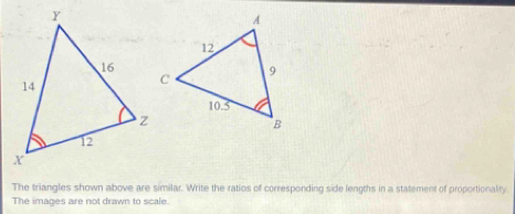 The triangles shown above are similar. Write the ratios of corresponding side lengths in a statement of proportionality. 
The images are not drawn to scale.