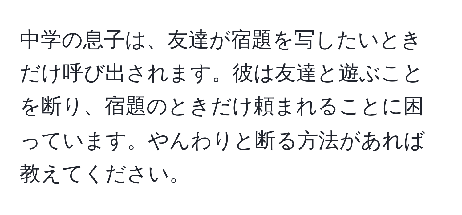 中学の息子は、友達が宿題を写したいときだけ呼び出されます。彼は友達と遊ぶことを断り、宿題のときだけ頼まれることに困っています。やんわりと断る方法があれば教えてください。