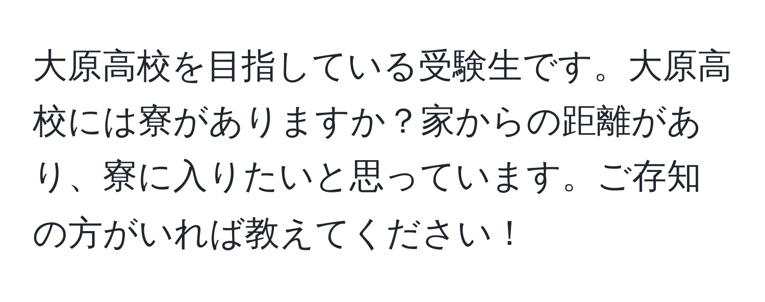 大原高校を目指している受験生です。大原高校には寮がありますか？家からの距離があり、寮に入りたいと思っています。ご存知の方がいれば教えてください！