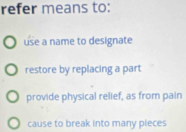 refer means to:
use a name to designate
restore by replacing a part
provide physical relief, as from pain
cause to break into many pieces