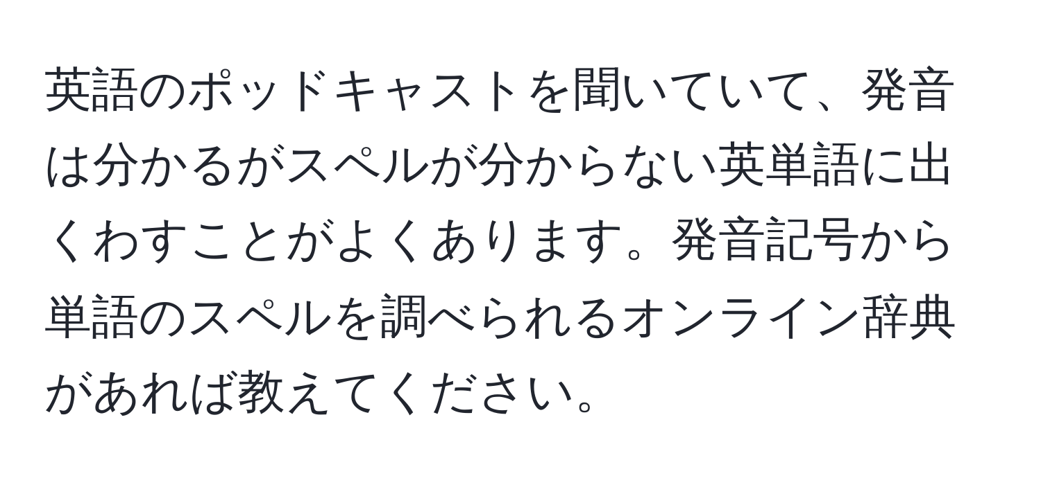 英語のポッドキャストを聞いていて、発音は分かるがスペルが分からない英単語に出くわすことがよくあります。発音記号から単語のスペルを調べられるオンライン辞典があれば教えてください。