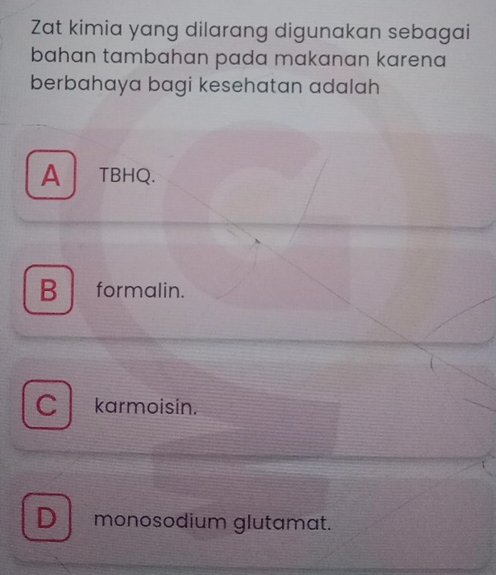 Zat kimia yang dilarang digunakan sebagai
bahɑn tambahan pada makɑnan karena
berbahaya bagi kesehatan adalah
ATBHQ.
B formalin.
a karmoisin.
D monosodium glutamat.