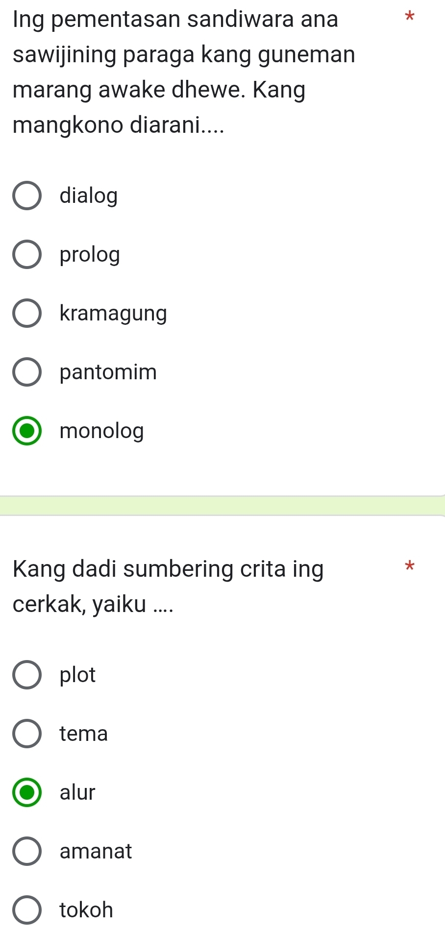 Ing pementasan sandiwara ana
sawijining paraga kang guneman
marang awake dhewe. Kang
mangkono diarani....
dialog
prolog
kramagung
pantomim
monolog
Kang dadi sumbering crita ing
*
cerkak, yaiku ....
plot
tema
alur
amanat
tokoh