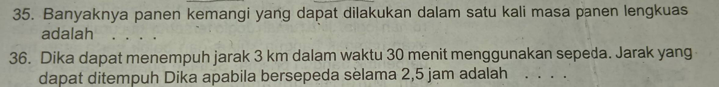 Banyaknya panen kemangi yang dapat dilakukan dalam satu kali masa panen lengkuas 
adalah 
36. Dika dapat menempuh jarak 3 km dalam waktu 30 menit menggunakan sepeda. Jarak yang 
dapat ditempuh Dika apabila bersepeda sèlama 2,5 jam adalah