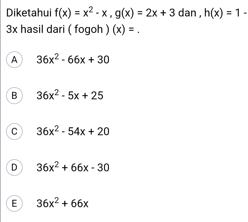 Diketahui f(x)=x^2-x, g(x)=2x+3 dan , h(x)=1-
3x hasil dari ( fogoh ) (x)=
A 36x^2-66x+30
B 36x^2-5x+25
C 36x^2-54x+20
D 36x^2+66x-30
E 36x^2+66x