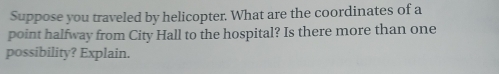 Suppose you traveled by helicopter. What are the coordinates of a 
point halfway from City Hall to the hospital? Is there more than one 
possibility? Explain.