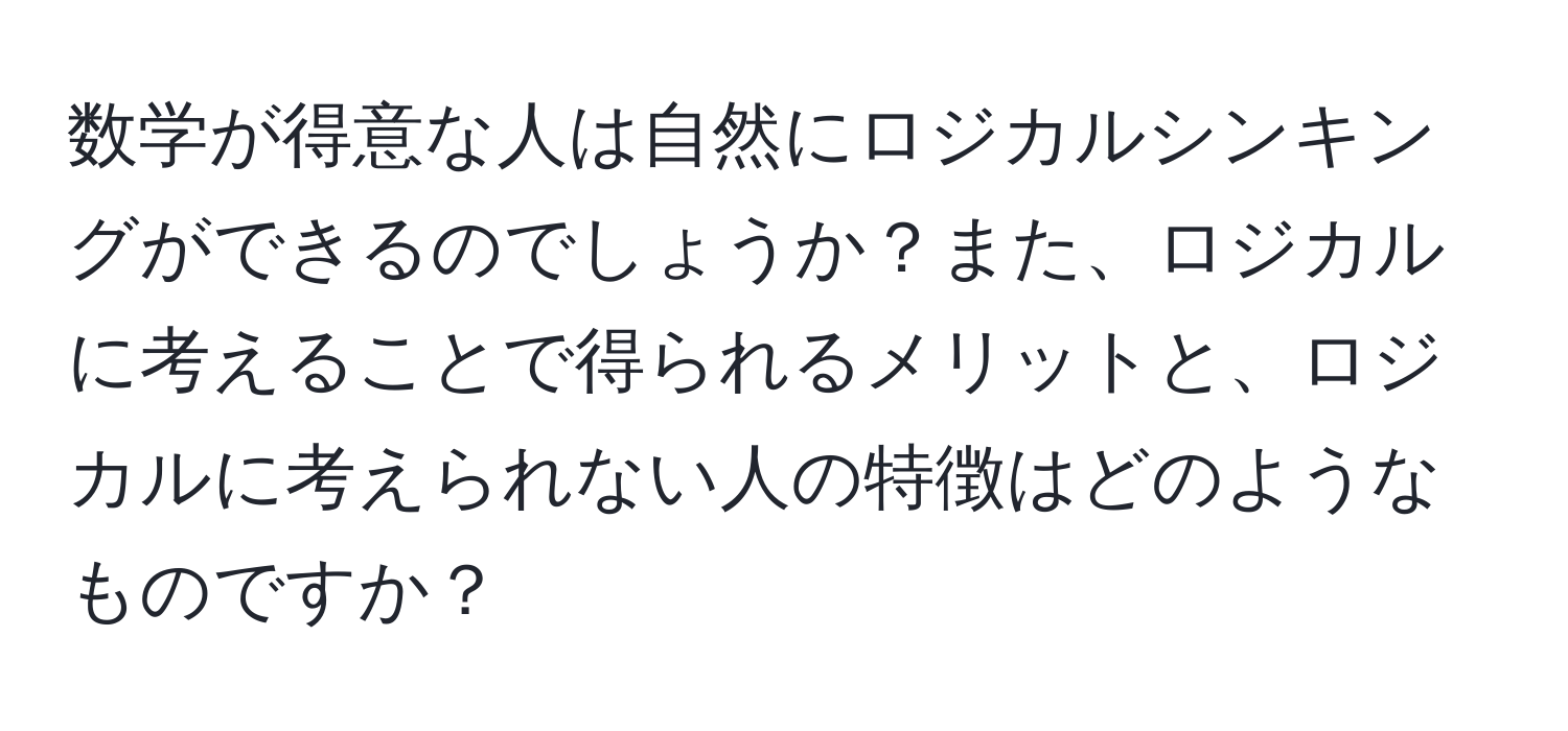 数学が得意な人は自然にロジカルシンキングができるのでしょうか？また、ロジカルに考えることで得られるメリットと、ロジカルに考えられない人の特徴はどのようなものですか？