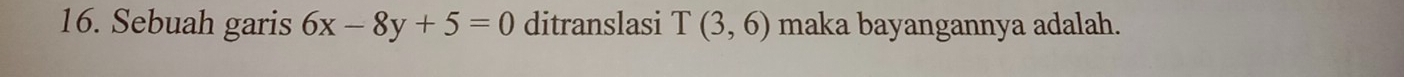 Sebuah garis 6x-8y+5=0 ditranslasi T(3,6) maka bayangannya adalah.