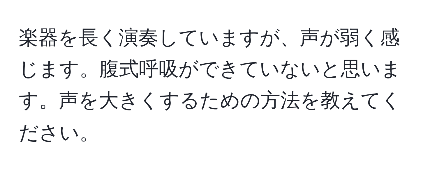 楽器を長く演奏していますが、声が弱く感じます。腹式呼吸ができていないと思います。声を大きくするための方法を教えてください。