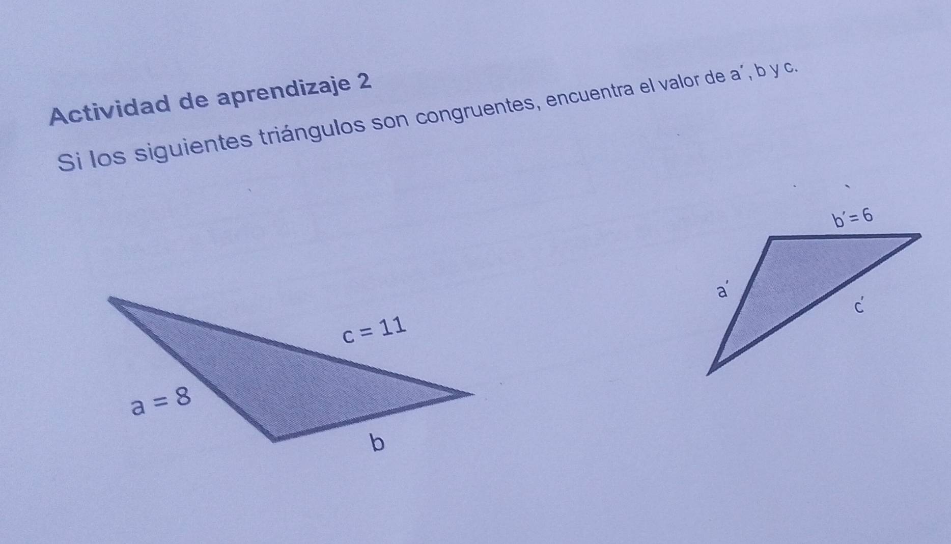 Actividad de aprendizaje 2
Si los siguientes triángulos son congruentes, encuentra el valor de a´, b y c.