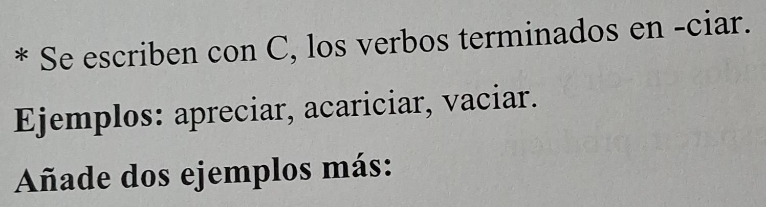 Se escriben con C, los verbos terminados en -ciar. 
Ejemplos: apreciar, acariciar, vaciar. 
Añade dos ejemplos más: