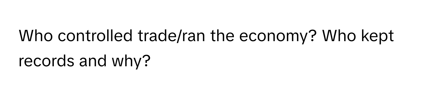 Who controlled trade/ran the economy? Who kept records and why?