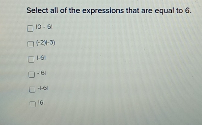 Select all of the expressions that are equal to 6.
|0-6|
(-2)(-3)
|-6|
-161
-|-6|
|6|