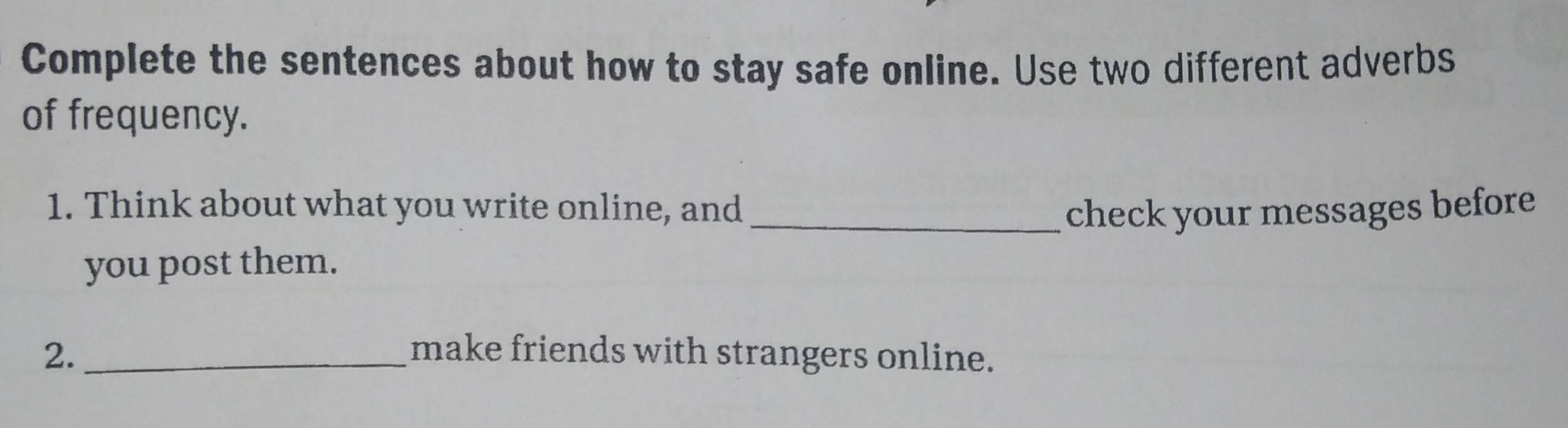 Complete the sentences about how to stay safe online. Use two different adverbs 
of frequency. 
1. Think about what you write online, and _check your messages before 
you post them. 
2. _make friends with strangers online.