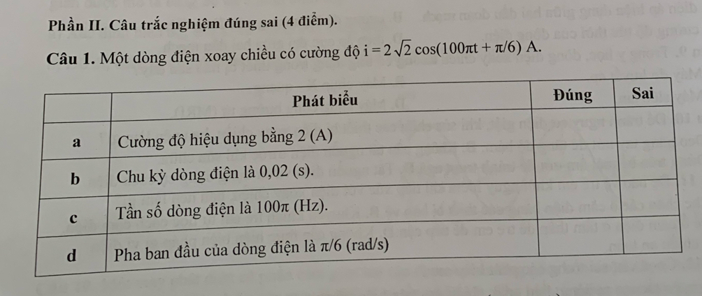 Phần II. Câu trắc nghiệm đúng sai (4 điểm). 
Câu 1. Một dòng điện xoay chiều có cường độ i=2sqrt(2)cos (100π t+π /6)A.