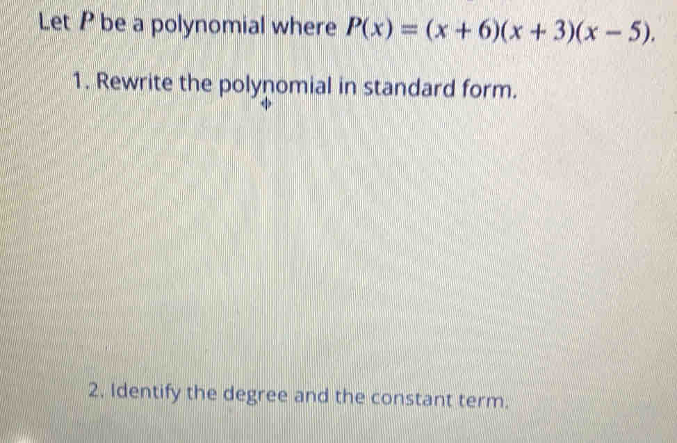 Let P be a polynomial where P(x)=(x+6)(x+3)(x-5). 
1. Rewrite the polynomial in standard form. 
2. Identify the degree and the constant term.