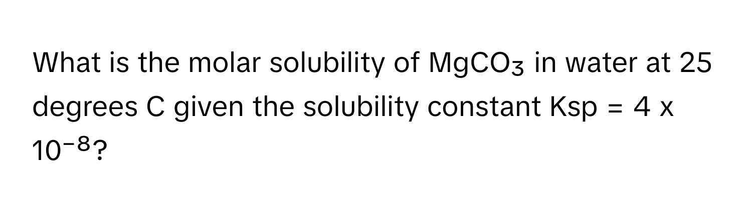 What is the molar solubility of MgCO₃ in water at 25 degrees C given the solubility constant Ksp = 4 x 10⁻⁸?