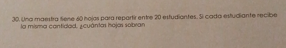 Una maestra tiene 60 hojas para repartir entre 20 estudiantes. Si cada estudiante recibe 
la misma cantidad, ¿cuántas hojas sobran