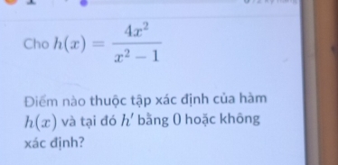 Cho h(x)= 4x^2/x^2-1 
Điểm nào thuộc tập xác định của hàm
h(x) và tại đó h' bằng ( hoặc không 
xác định?