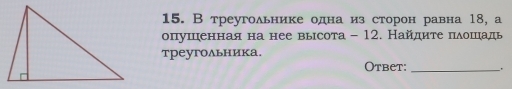 В треугольнике одна из сторон равна 18, а 
опушренная на нее вьрсота - 12. Найдитеδ πιδоίшιίадь 
треугольника. 
Otbet: .