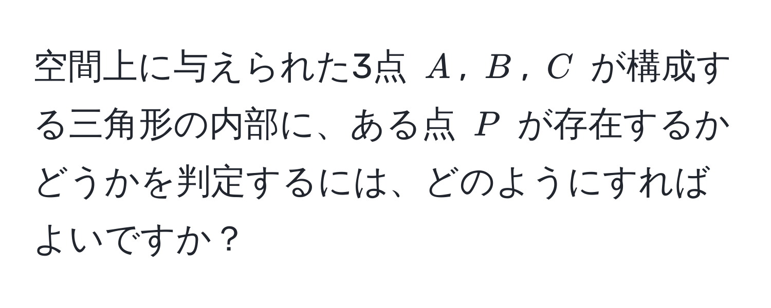 空間上に与えられた3点 $A$, $B$, $C$ が構成する三角形の内部に、ある点 $P$ が存在するかどうかを判定するには、どのようにすればよいですか？