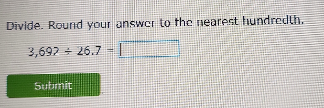 Divide. Round your answer to the nearest hundredth.
3,692/ 26.7=□
Submit