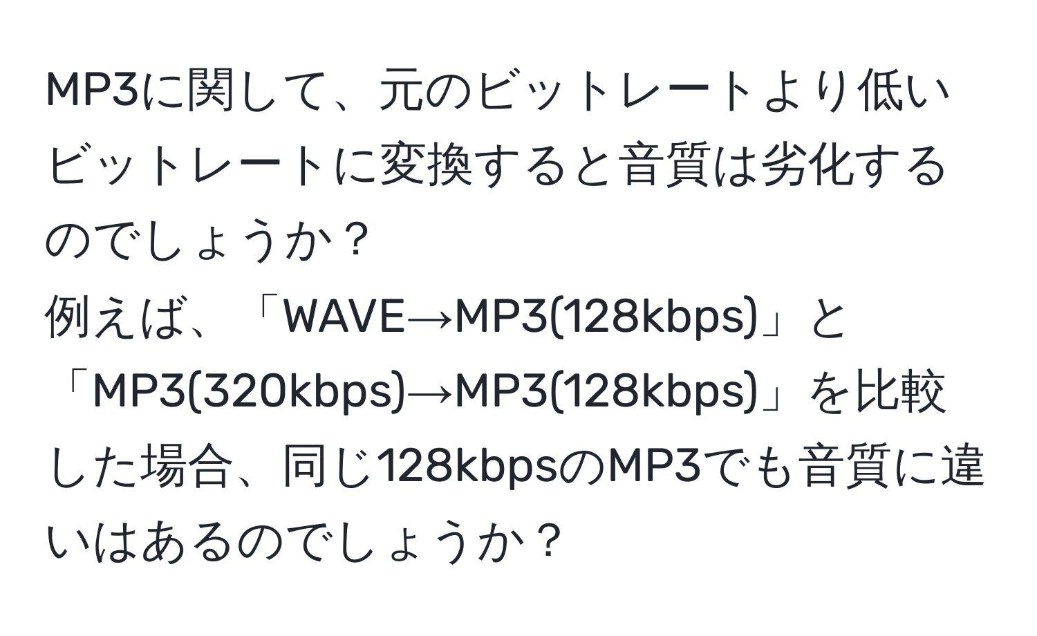 MP3に関して、元のビットレートより低いビットレートに変換すると音質は劣化するのでしょうか？  
例えば、「WAVE→MP3(128kbps)」と「MP3(320kbps)→MP3(128kbps)」を比較した場合、同じ128kbpsのMP3でも音質に違いはあるのでしょうか？