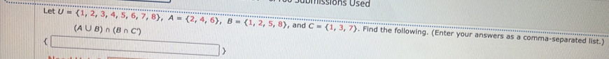 Umissions Used
(A∪ B)∩ (B∩ C')
Let U= 1,2,3,4,5,6,7,8 , A= 2,4,6 , B= 1,2,5,8 , and C= 1,3,7). Find the following. (Enter your answers as a comma-separated list.) 
