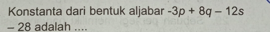 Konstanta dari bentuk aljabar -3p+8q-12s
- 28 adalah ....