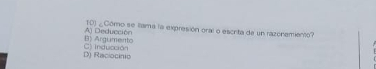 ¿Cómo se llama la expresión oral o escrita de un razonamiento?
A) Deducción
B) Argumento
C) inducción
D) Raciocinio