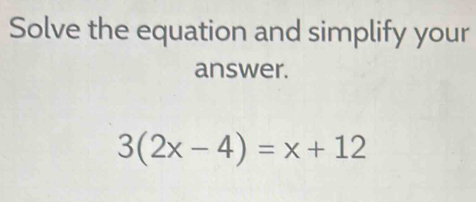 Solve the equation and simplify your 
answer.
3(2x-4)=x+12