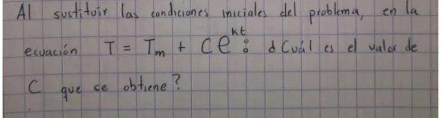 Al sosfitoir las condiciones inciales del problema, en la 
ecvacion T=T_m+Ce^(kt): 8d (vàl as el valor de 
C gve se obtiene?