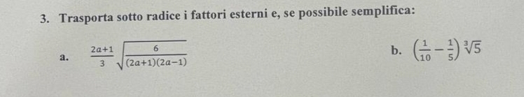 Trasporta sotto radice i fattori esterni e, se possibile semplifica: 
a.  (2a+1)/3 sqrt(frac 6)(2a+1)(2a-1)
b. ( 1/10 - 1/5 )sqrt[3](5)