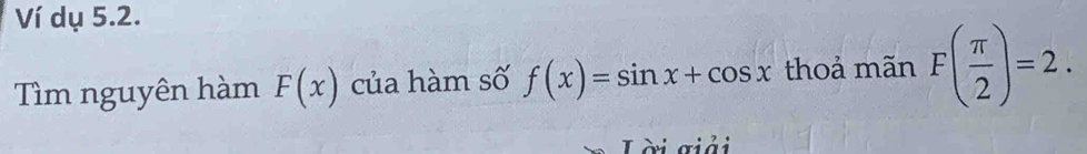 Ví dụ 5.2. 
Tìm nguyên hàm F(x) của hàm số f(x)=sin x+cos x thoả mãn F( π /2 )=2. 
Lời giải