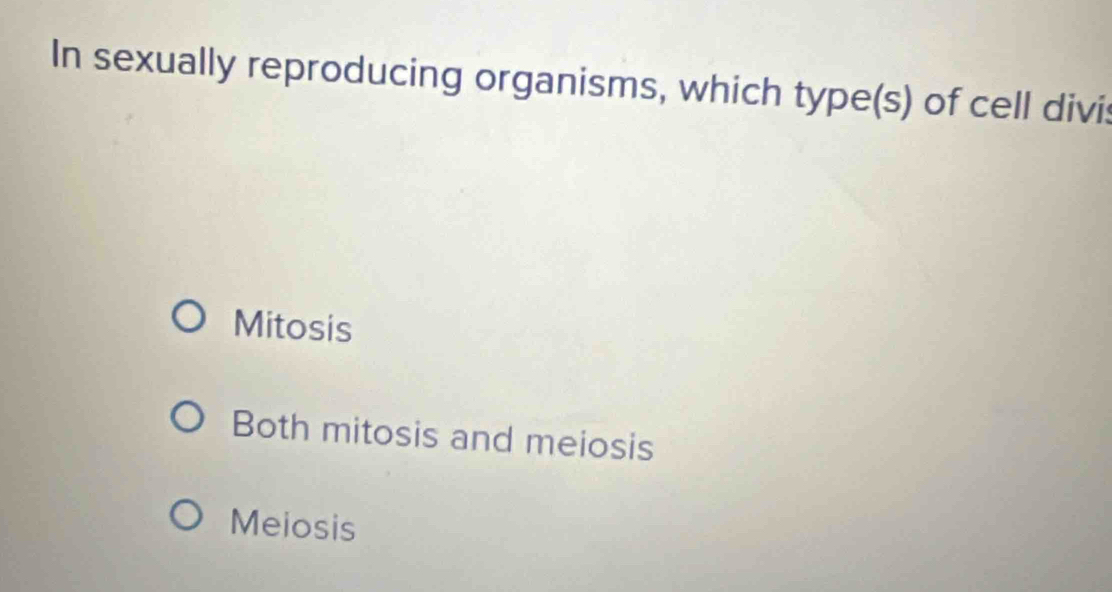 In sexually reproducing organisms, which type(s) of cell divis
Mitosis
Both mitosis and meiosis
Meiosis