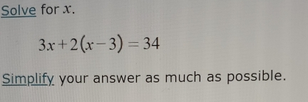 Solve for x.
3x+2(x-3)=34
Simplify your answer as much as possible.